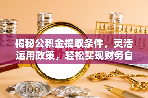 开福揭秘公积金提取条件，灵活运用政策，轻松实现财务自由