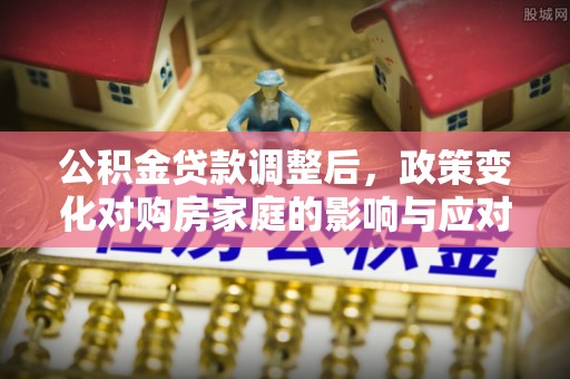 开福公积金贷款调整后，政策变化对购房家庭的影响与应对策略