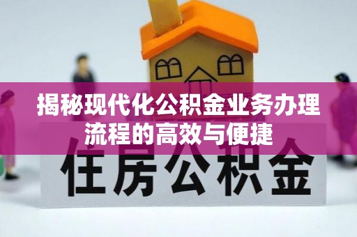 开福揭秘现代化公积金业务办理流程的高效与便捷