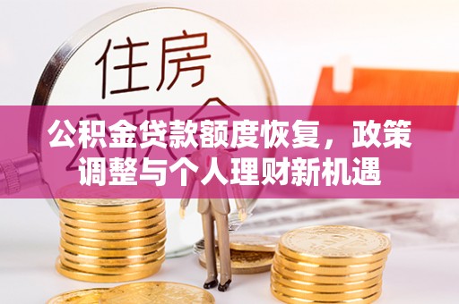 开福公积金贷款额度恢复，政策调整与个人理财新机遇