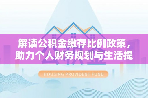 开福解读公积金缴存比例政策，助力个人财务规划与生活提升
