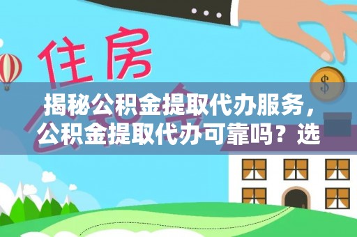 开福揭秘公积金提取代办服务，公积金提取代办可靠吗？选择需谨慎