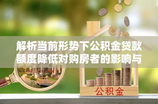 开福解析当前形势下公积金贷款额度降低对购房者的影响与应对策略