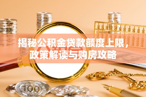 开福揭秘公积金贷款额度上限，政策解读与购房攻略