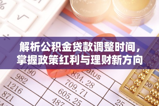 开福解析公积金贷款调整时间，掌握政策红利与理财新方向