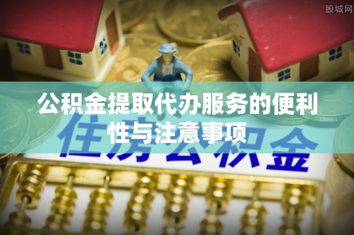 开福公积金提取代办服务的便利性与注意事项