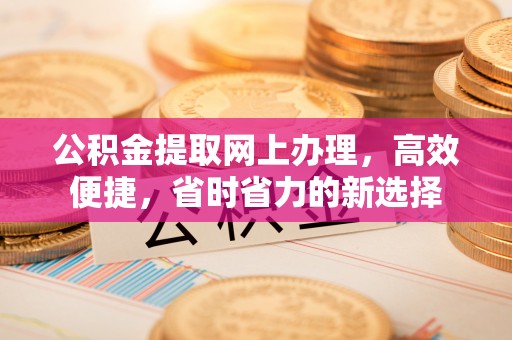 开福公积金提取网上办理，高效便捷，省时省力的新选择