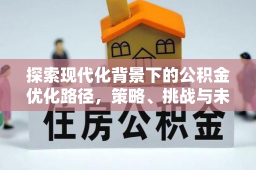 开福探索现代化背景下的公积金优化路径，策略、挑战与未来展望