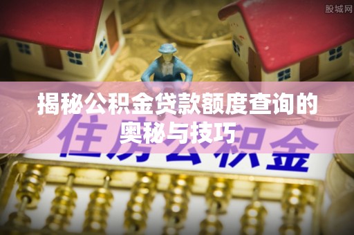 开福揭秘公积金贷款额度查询的奥秘与技巧