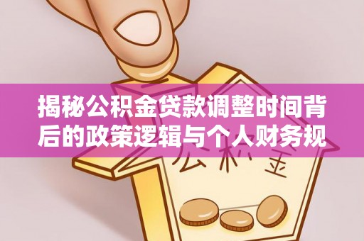 开福揭秘公积金贷款调整时间背后的政策逻辑与个人财务规划