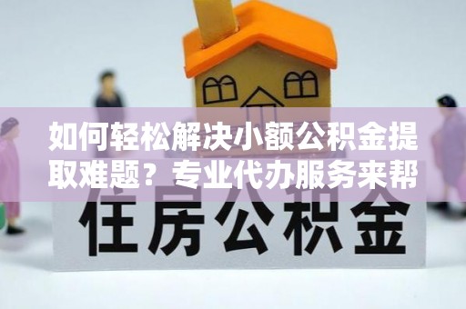 开福如何轻松解决小额公积金提取难题？专业代办服务来帮忙