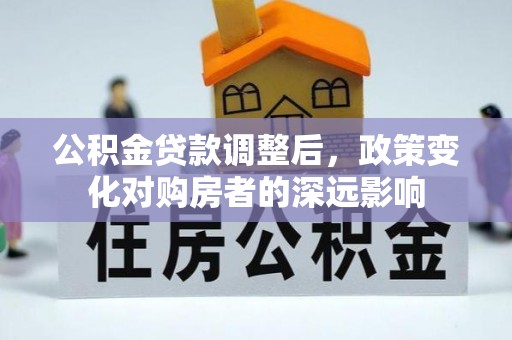 开福公积金贷款调整后，政策变化对购房者的深远影响