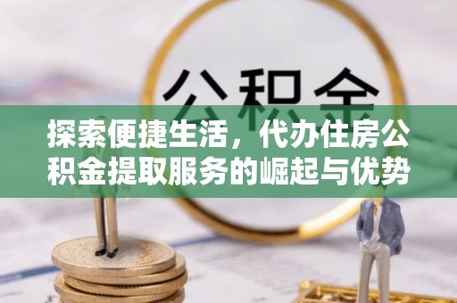 开福探索便捷生活，代办住房公积金提取服务的崛起与优势