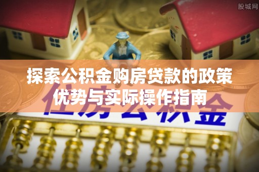 开福探索公积金购房贷款的政策优势与实际操作指南