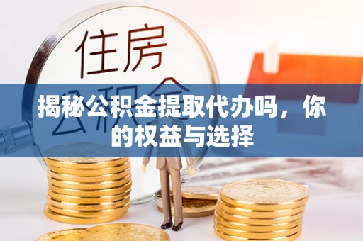 开福揭秘公积金提取代办吗，你的权益与选择