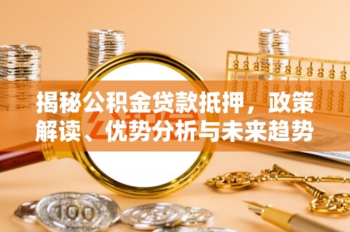 开福揭秘公积金贷款抵押，政策解读、优势分析与未来趋势