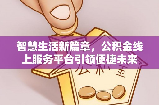 开福智慧生活新篇章，公积金线上服务平台引领便捷未来