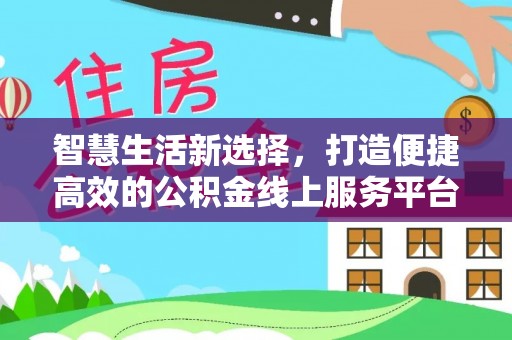 开福智慧生活新选择，打造便捷高效的公积金线上服务平台