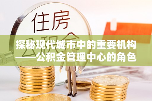 开福探秘现代城市中的重要机构——公积金管理中心的角色与使命