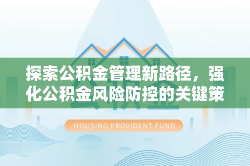 开福探索公积金管理新路径，强化公积金风险防控的关键策略
