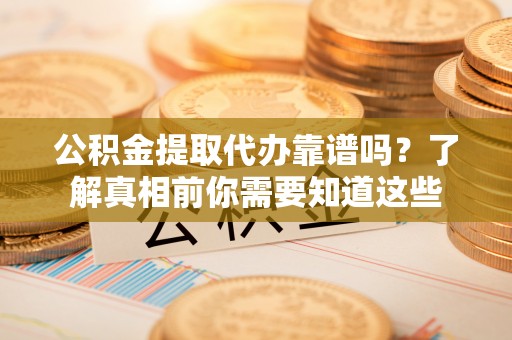 开福公积金提取代办靠谱吗？了解真相前你需要知道这些