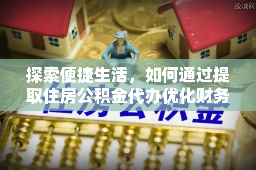 开福探索便捷生活，如何通过提取住房公积金代办优化财务规划