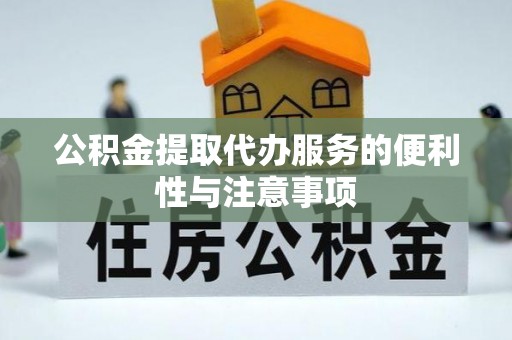 开福公积金提取代办服务的便利性与注意事项