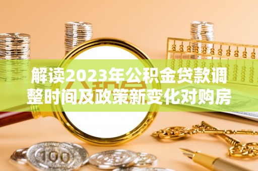 开福解读2023年公积金贷款调整时间及政策新变化对购房的影响