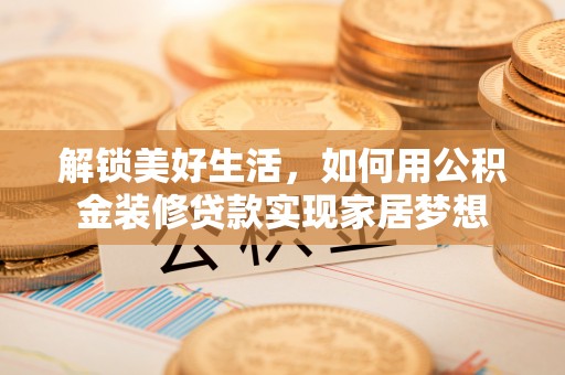 开福解锁美好生活，如何用公积金装修贷款实现家居梦想