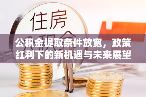 开福公积金提取条件放宽，政策红利下的新机遇与未来展望