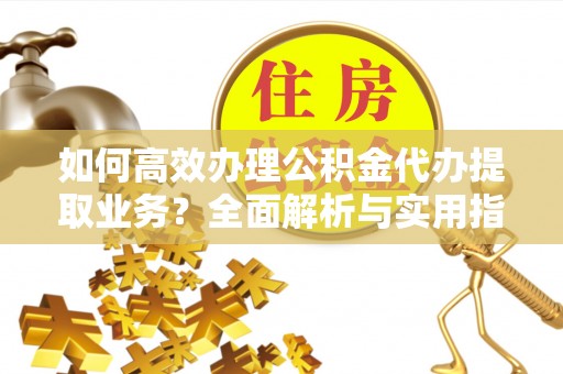 开福如何高效办理公积金代办提取业务？全面解析与实用指南
