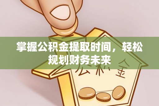 开福掌握公积金提取时间，轻松规划财务未来