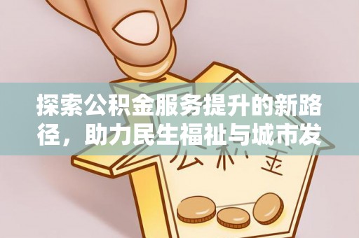 开福探索公积金服务提升的新路径，助力民生福祉与城市发展