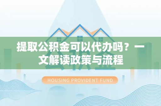 开福提取公积金可以代办吗？一文解读政策与流程