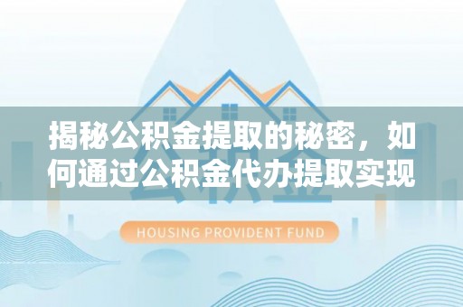 开福揭秘公积金提取的秘密，如何通过公积金代办提取实现财务自由
