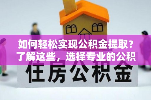 开福如何轻松实现公积金提取？了解这些，选择专业的公积金提取代办服务