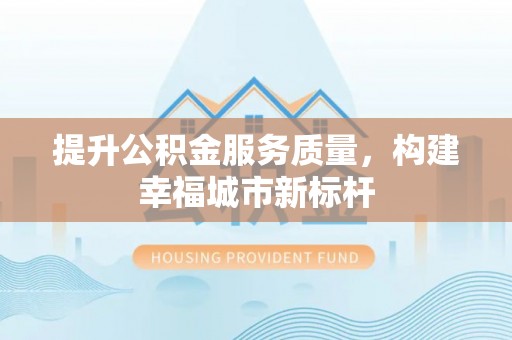 开福提升公积金服务质量，构建幸福城市新标杆