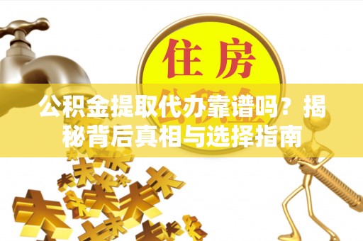 开福公积金提取代办靠谱吗？揭秘背后真相与选择指南