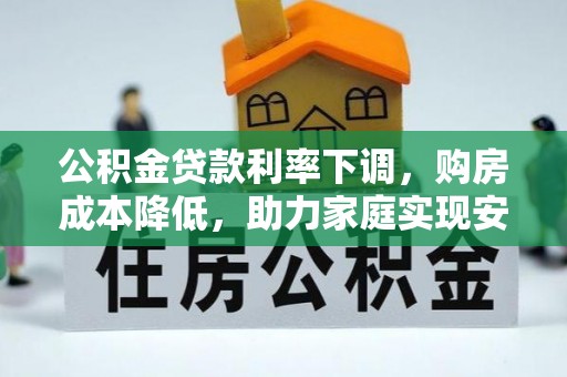 开福公积金贷款利率下调，购房成本降低，助力家庭实现安居梦