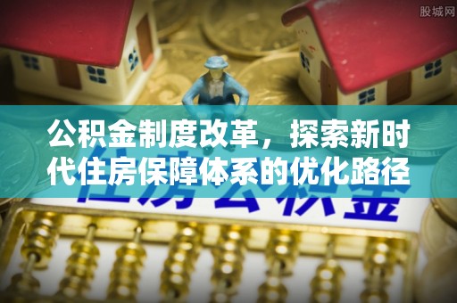 开福公积金制度改革，探索新时代住房保障体系的优化路径
