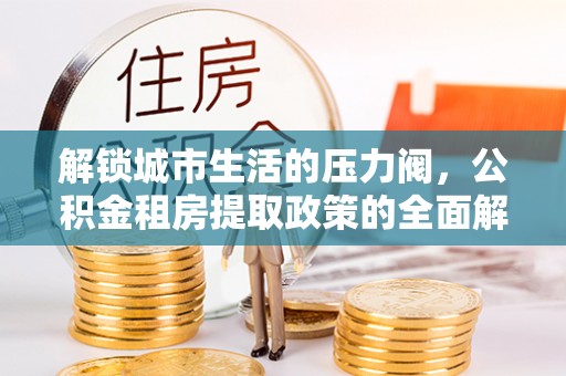 开福解锁城市生活的压力阀，公积金租房提取政策的全面解析与实践指南