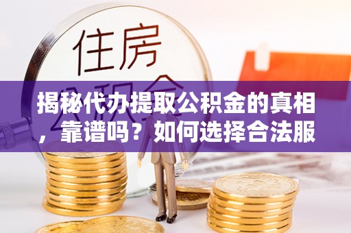 开福揭秘代办提取公积金的真相，靠谱吗？如何选择合法服务？