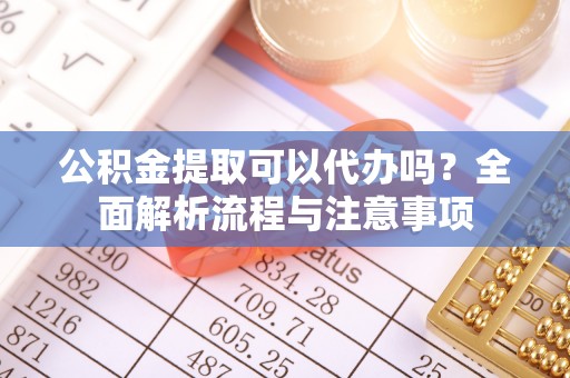 开福公积金提取可以代办吗？全面解析流程与注意事项