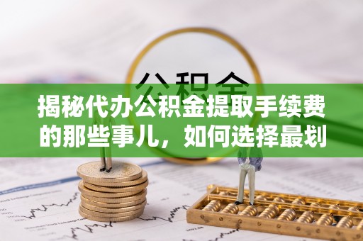 开福揭秘代办公积金提取手续费的那些事儿，如何选择最划算的服务？