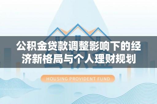 开福公积金贷款调整影响下的经济新格局与个人理财规划
