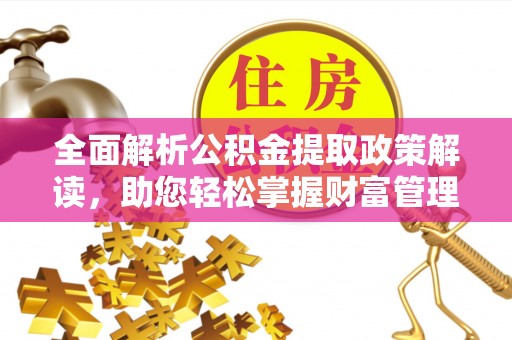 开福全面解析公积金提取政策解读，助您轻松掌握财富管理新方向