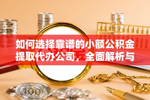 开福如何选择靠谱的小额公积金提取代办公司，全面解析与实用指南