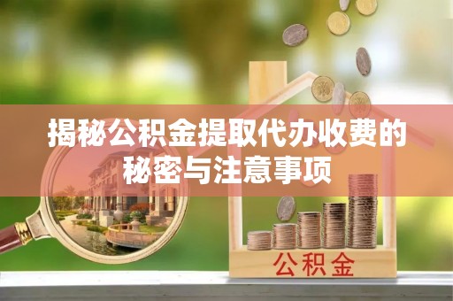 开福揭秘公积金提取代办收费的秘密与注意事项