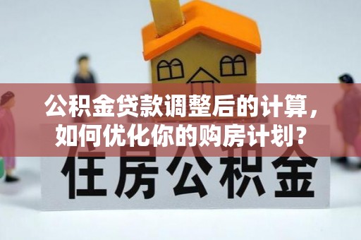 开福公积金贷款调整后的计算，如何优化你的购房计划？