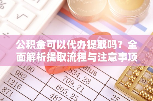 开福公积金可以代办提取吗？全面解析提取流程与注意事项